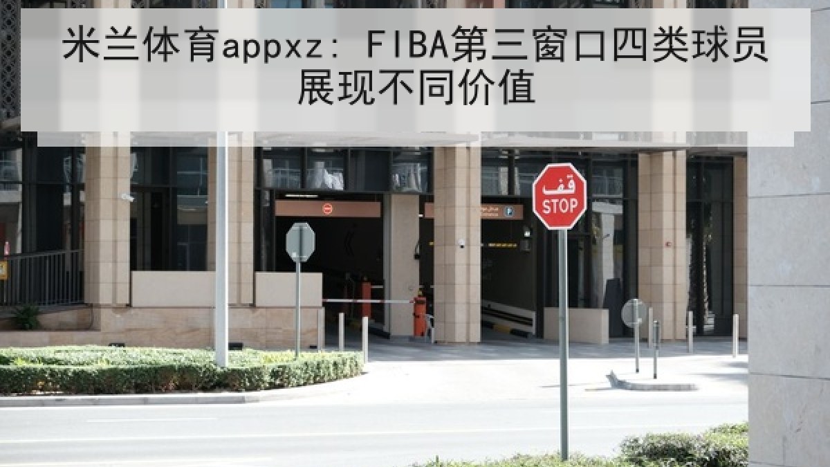 米兰体育appxz: FIBA第三窗口四类球员展现不同价值