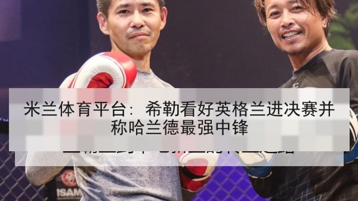 米兰体育平台: 希勒看好英格兰进决赛并称哈兰德最强中锋