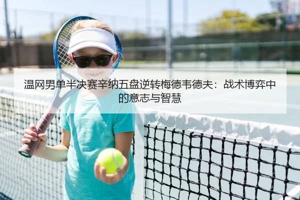 温网男单半决赛辛纳五盘逆转梅德韦德夫：战术博弈中的意志与智慧