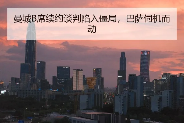 曼城B席续约谈判陷入僵局，巴萨伺机而动