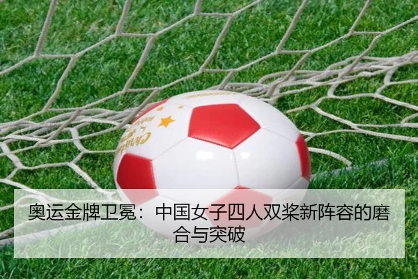奥运金牌卫冕：中国女子四人双桨新阵容的磨合与突破