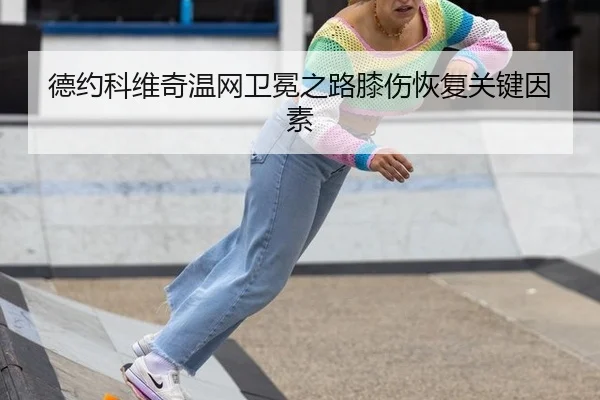 德约科维奇温网卫冕之路膝伤恢复关键因素