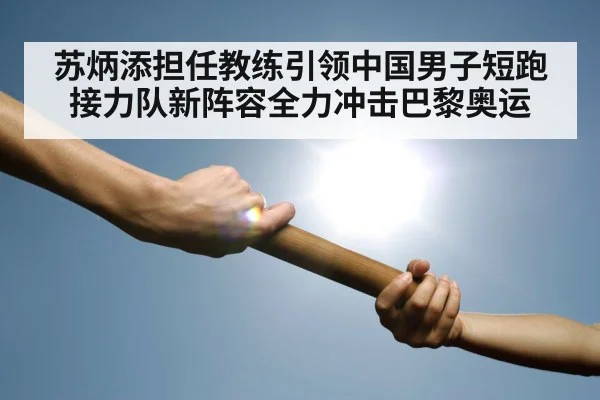 苏炳添担任教练引领中国男子短跑接力队新阵容全力冲击巴黎奥运