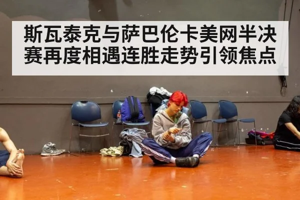 斯瓦泰克与萨巴伦卡美网半决赛再度相遇连胜走势引领焦点
