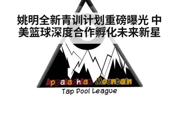 姚明全新青训计划重磅曝光 中美篮球深度合作孵化未来新星
