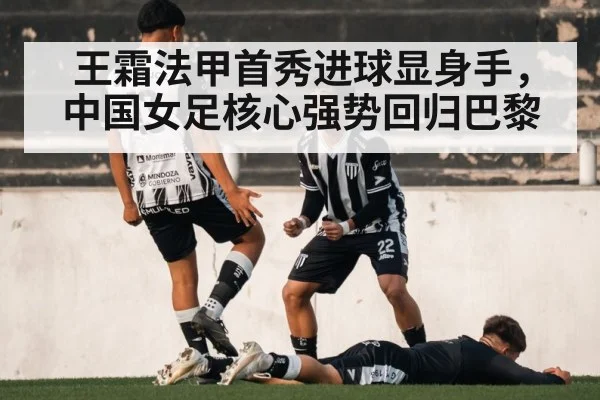 王霜法甲首秀进球显身手，中国女足核心强势回归巴黎