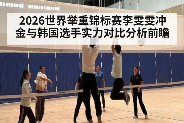 2026世界举重锦标赛李雯雯冲金与韩国选手实力对比分析前瞻